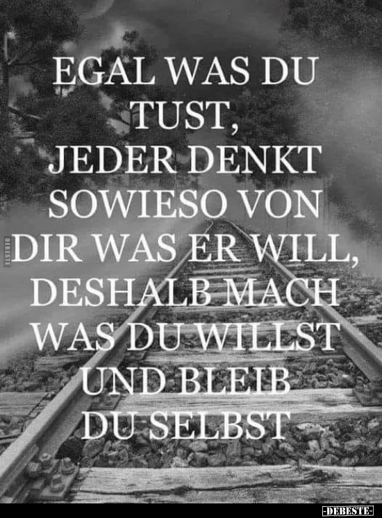 Egal was du tust, jeder denkt sowieso von dir was er will, deshalb mach was du willst und bleib du selbst.