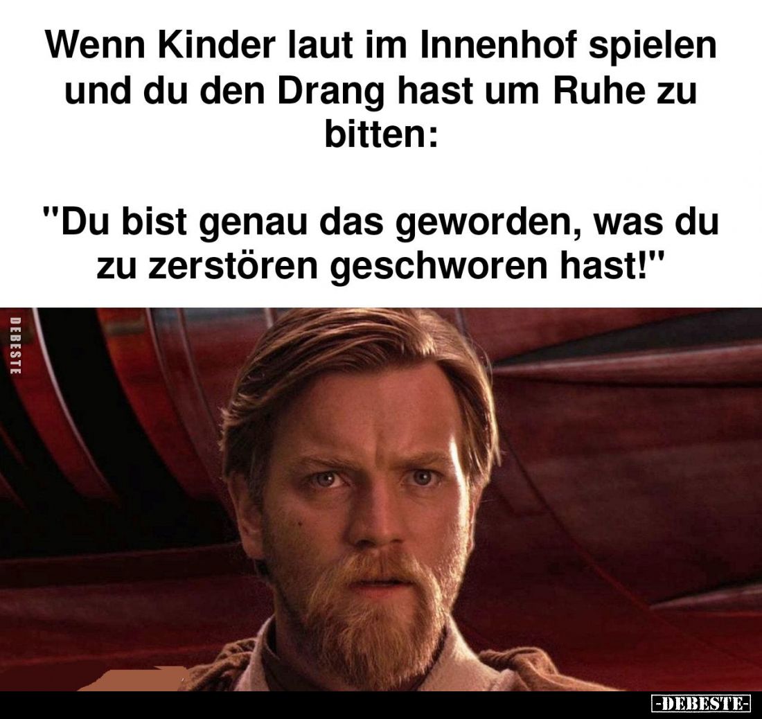 Wenn Kinder laut im Innenhof spielen und du den Drang hast um Ruhe zu bitten:
"Du bist genau das geworden, was du zu ...