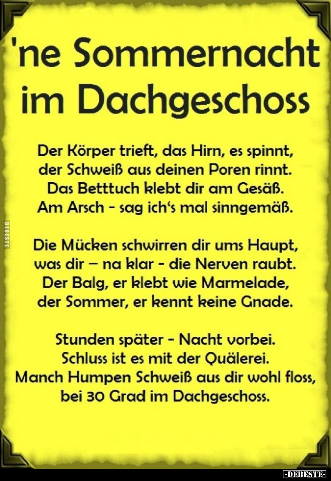 'ne Sommernacht im Dachgeschoss. -
Der Körper trieft, das Hirn, es spinnt, der Schweiß aus deinen Poren rinnt. Das Betttuch ...