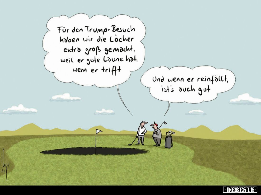 Für den Trump-Besuch haben wir die Löcher extra groß gemacht, weil er gute Laune hat, wenn er trifft. -
Und wenn er reinfäll...