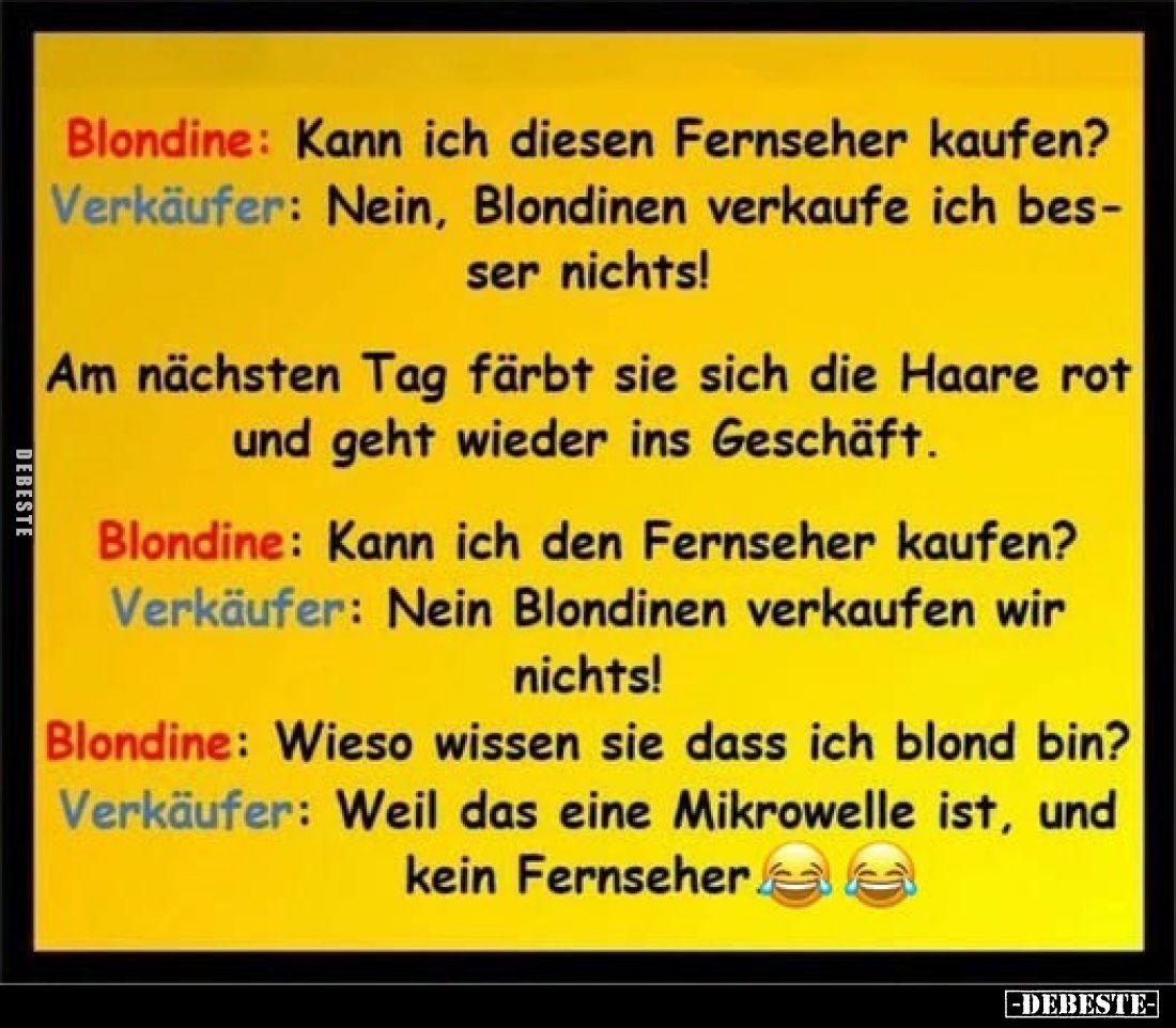 Blondine: Kann ich diesen Fernseher kaufen?
Verkäufer: Nein, Blondinen verkaufe ich besser nichts!
Am nächsten Tag färbt ...