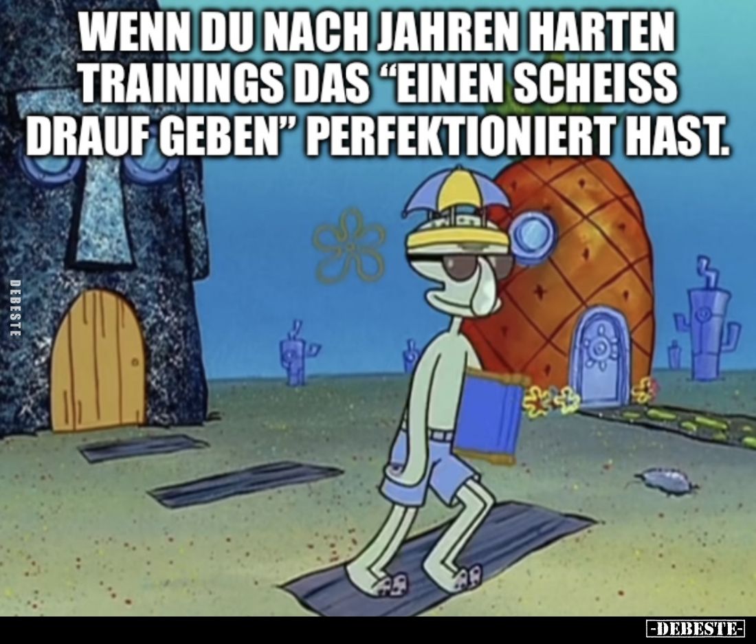 Wenn du nach Jahren harten Trainings das "einen Scheiß drauf geben" perfektioniert hast.