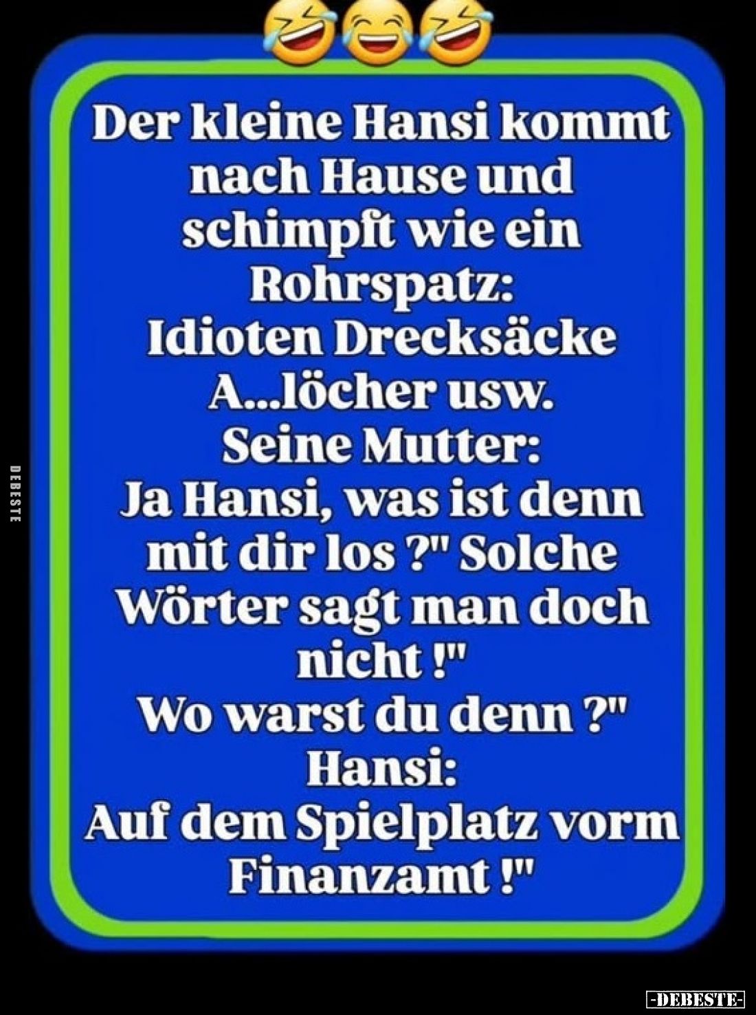 Der kleine Hansi kommt nach Hause und schimpft wie ein Rohrspatz: Idioten Drecksäcke A...löcher usw. Seine Mutter: Ja Hansi, ...