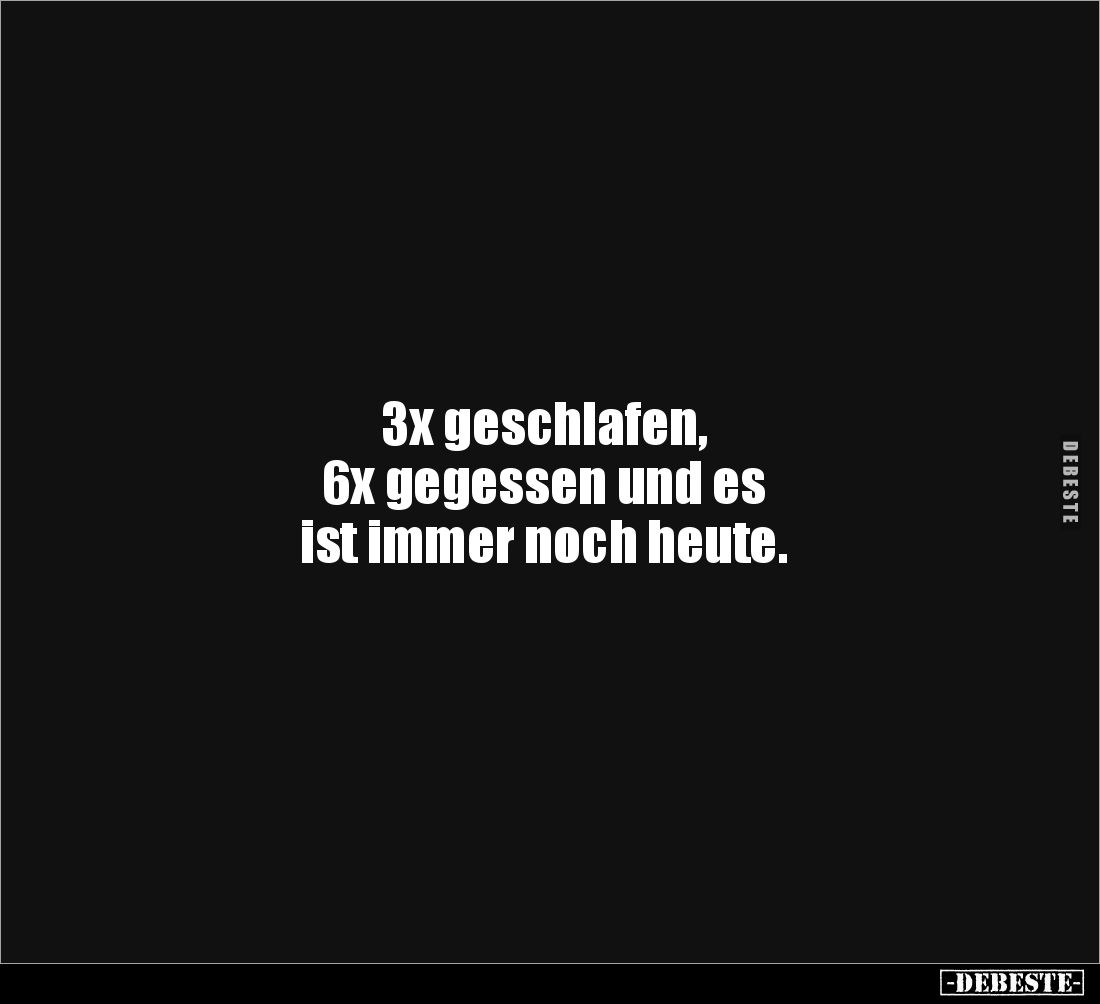 3x geschlafen, 
6x gegessen und es 
ist immer noch heute.