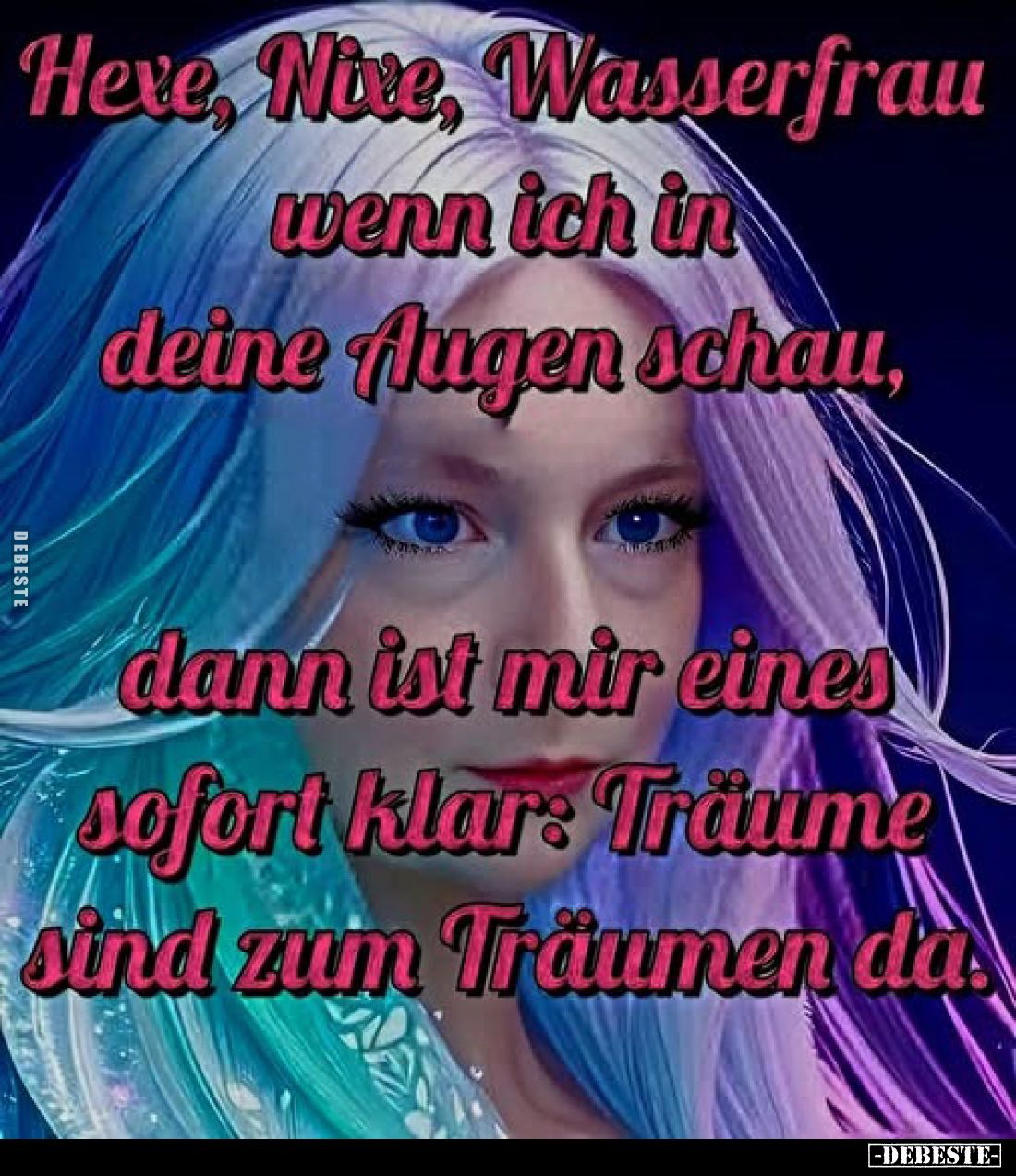 Hexe, Nixe, Wasserfrau wenn ich in deine Augen schau, dann ist mir eines sofort klar: Träume sind zum Träumen da.