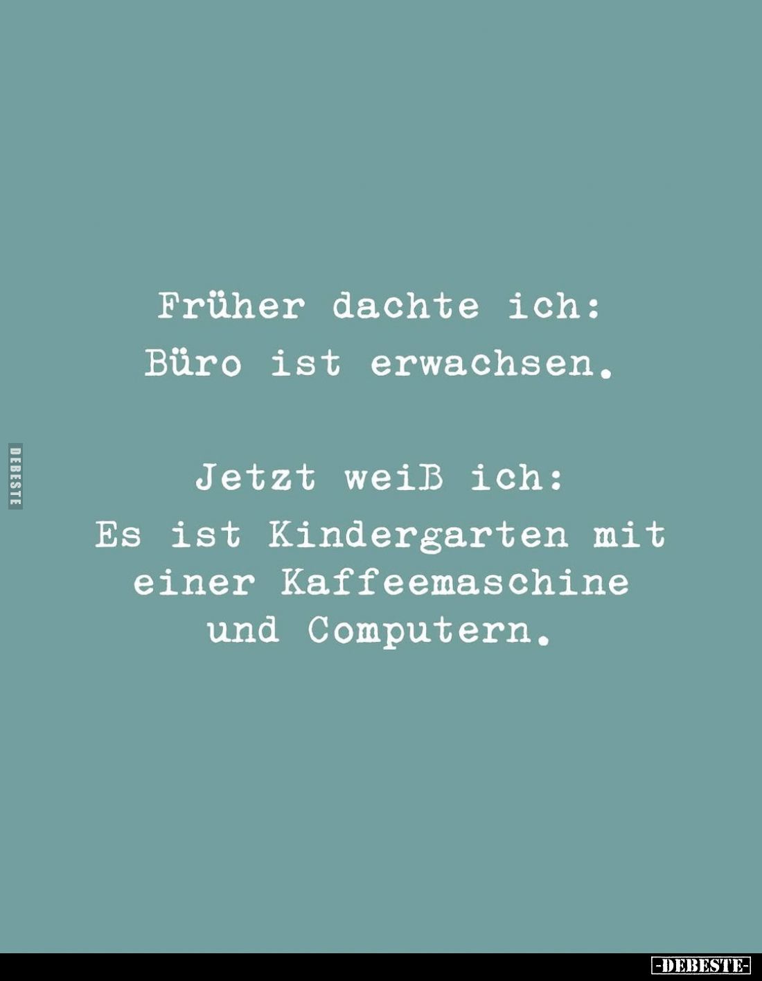 Früher dachte ich:
Büro ist erwachsen. -
Jetzt weiß ich:
Es ist Kindergarten mit einer Kaffeemaschine und Computern.