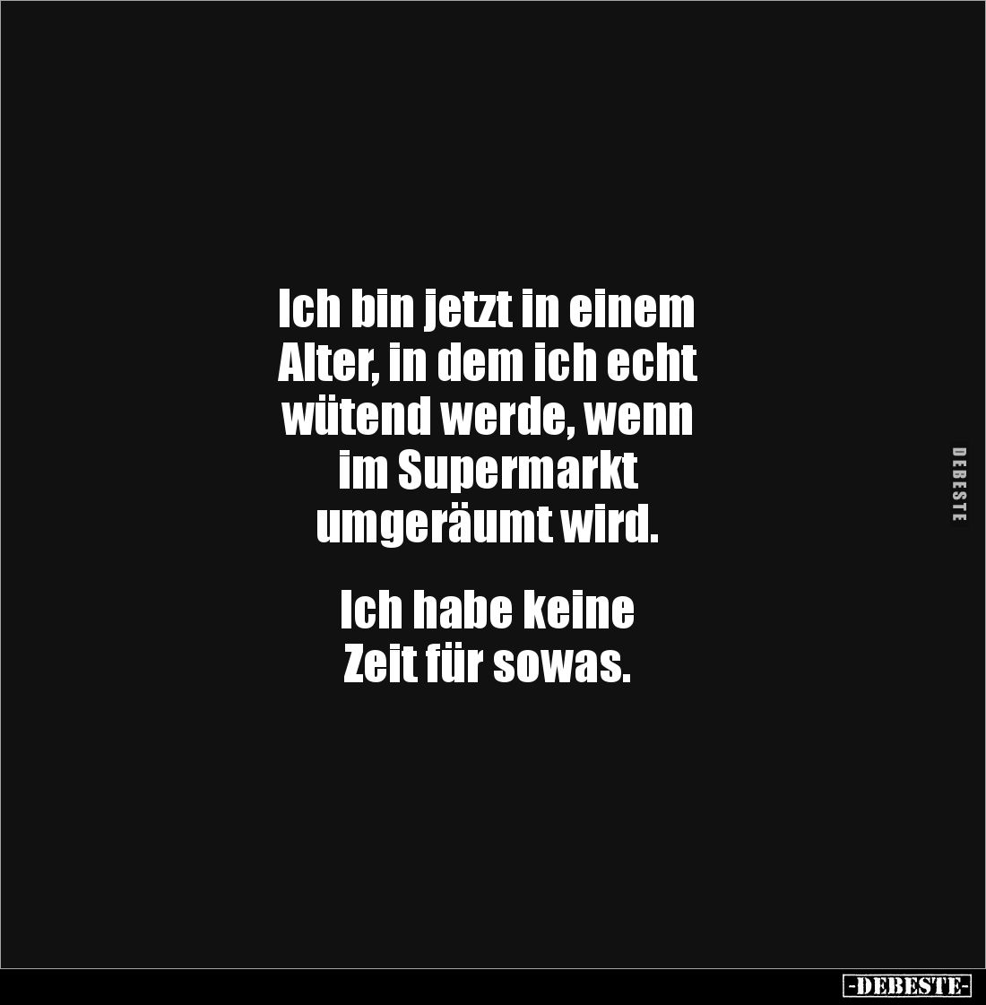 Ich bin jetzt in einem 
Alter, in dem ich echt 
wütend werde, wenn 
im Supermarkt 
umgeräumt wird.


Ich habe keine 
...