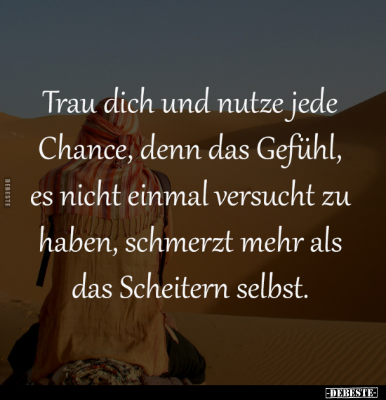 Trau dich und nutze jede 
Chance, denn das Gefühl, 
es nicht einmal versucht zu 
haben, schmerzt mehr als 
das Scheitern ...
