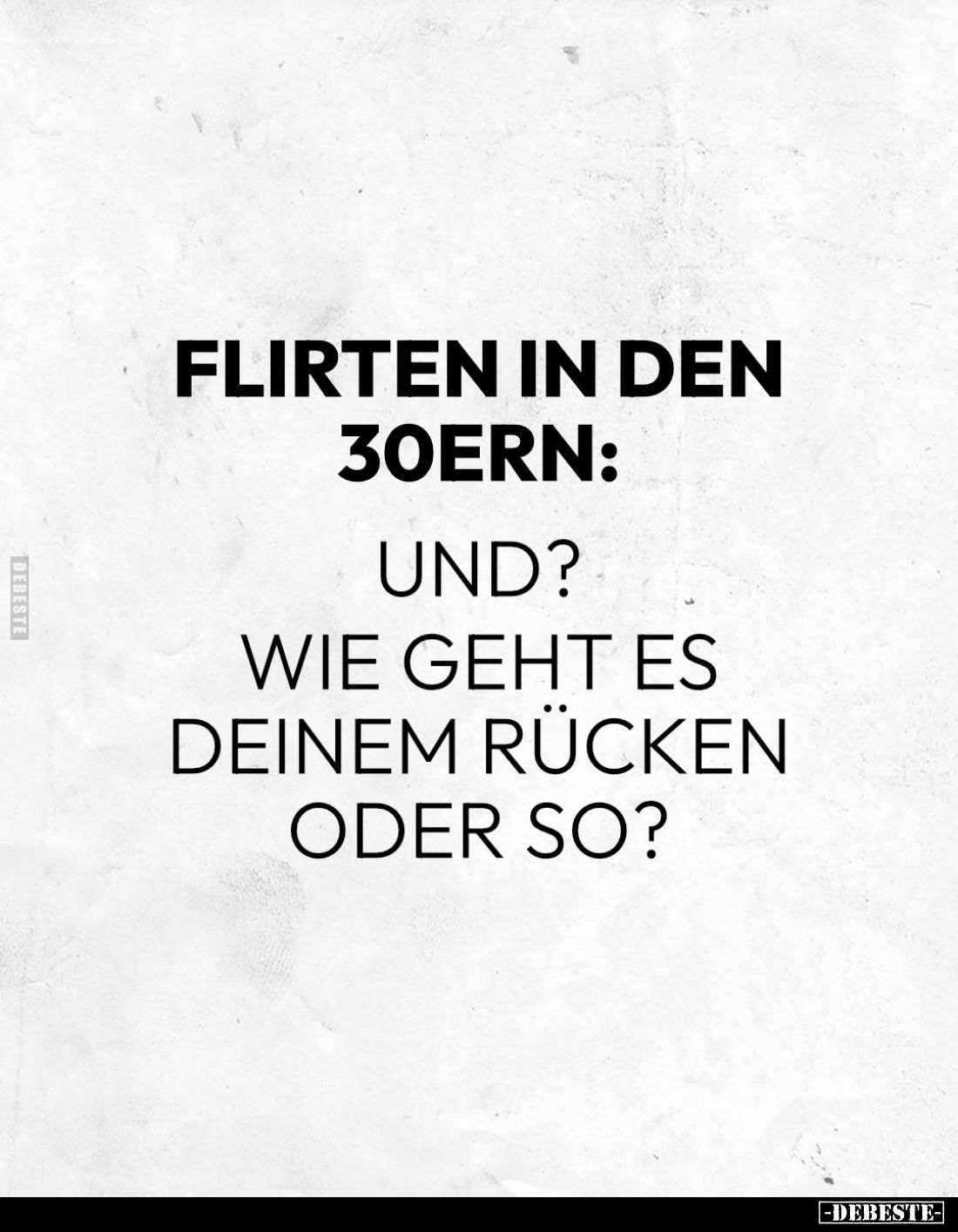 Flirten in den 30ern:
Und?
Wie geht es deinem Rücken oder so?