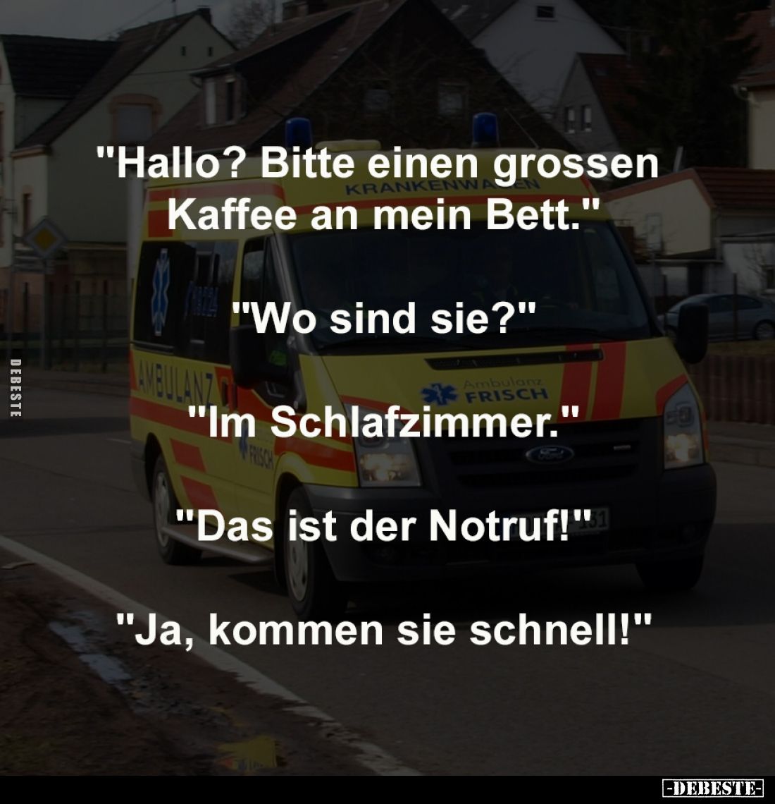 "Hallo? Bitte einen grossen 
Kaffee an mein Bett."
-
"Wo sind sie?"
-
"Im Schlafzimmer."
...