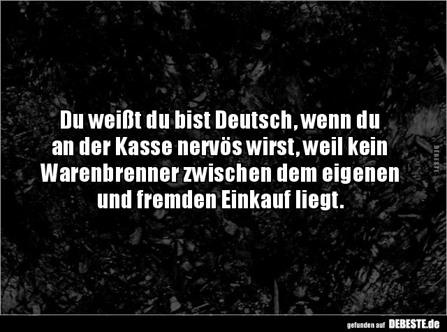 Du weißt du bist Deutsch, wenn du
an der Kasse nervös wirst, weil kein
Warenbrenner zwischen dem eigenen und fremden Eink...