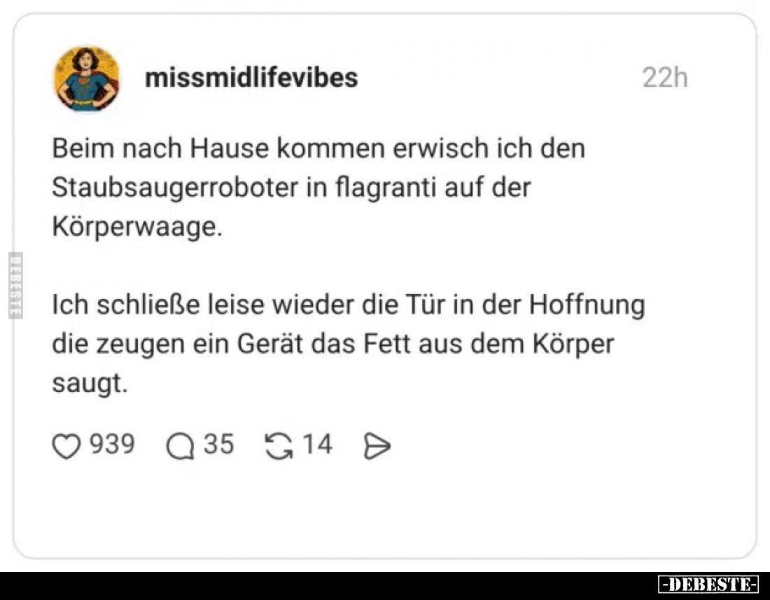 Beim nach Hause kommen erwisch ich den Staubsaugerroboter in flagranti auf der Körperwaage.
Ich schließe leise wieder die Tü...