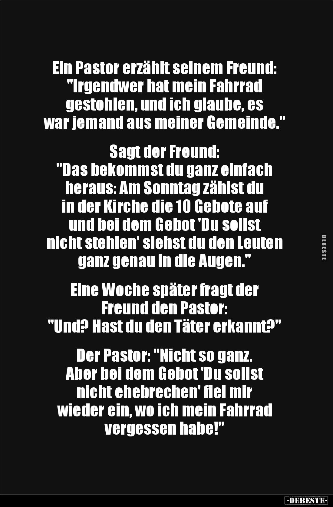 Ein Pastor erzählt seinem Freund:
"Irgendwer hat mein Fahrrad
gestohlen, und ich glaube, es
war jemand aus meiner ...