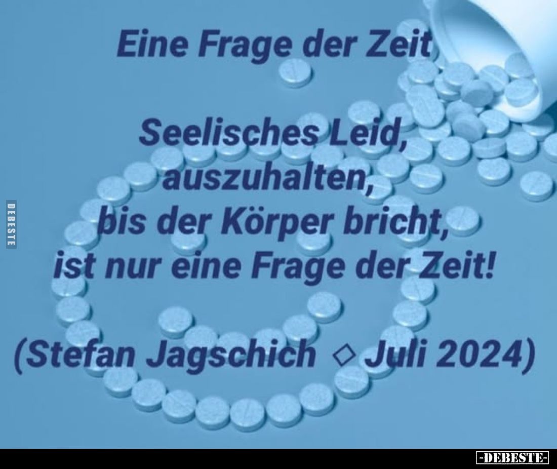 Eine Frage der Zeit.
Seelisches Leid, auszuhalten, bis der Körper bricht, ist nur eine Frage der Zeit!
(Stefan Jagschich Ju...