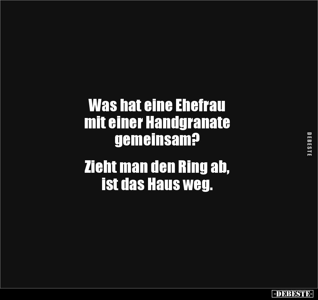 Was hat eine Ehefrau
mit einer Handgranate
gemeinsam?
Zieht man den Ring ab,
ist das Haus weg.
