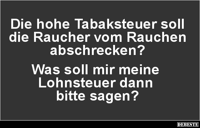 Die hohe Tabaksteuer soll die Raucher vom Rauchen abschrecken?
Was soll mir meine
Lohnsteuer dann
bitte sagen?...