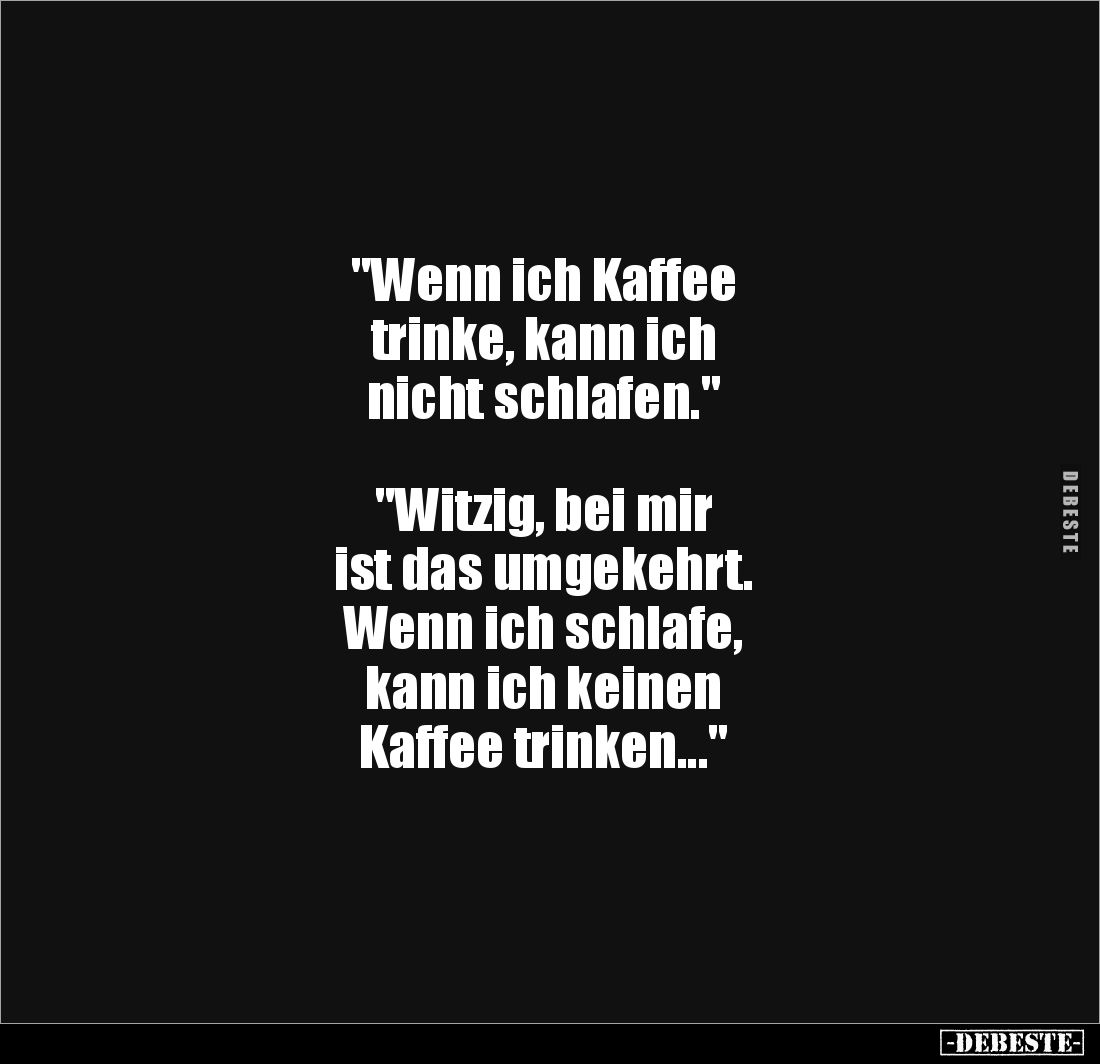 "Wenn ich Kaffee
trinke, kann ich
nicht schlafen."
"Witzig, bei mir
ist das umgekehrt.
Wenn ich ...