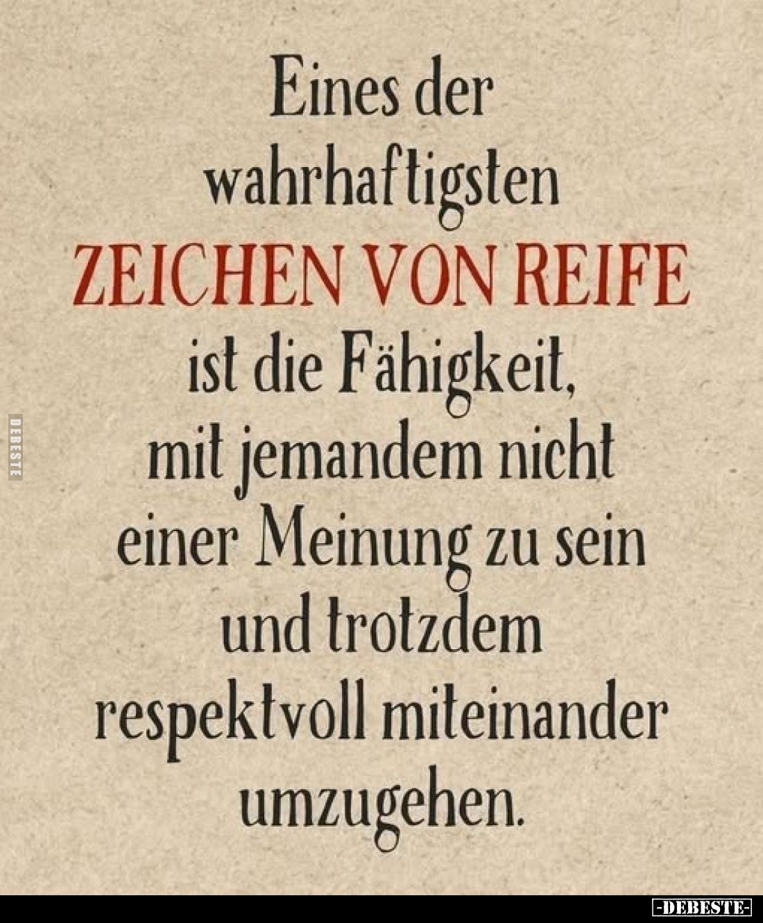 Eines der wahrhaftigsten
ZEICHEN VON REIFE
ist die Fähigkeit, mit jemandem nicht einer Meinung zu sein und trotzdem respekt...