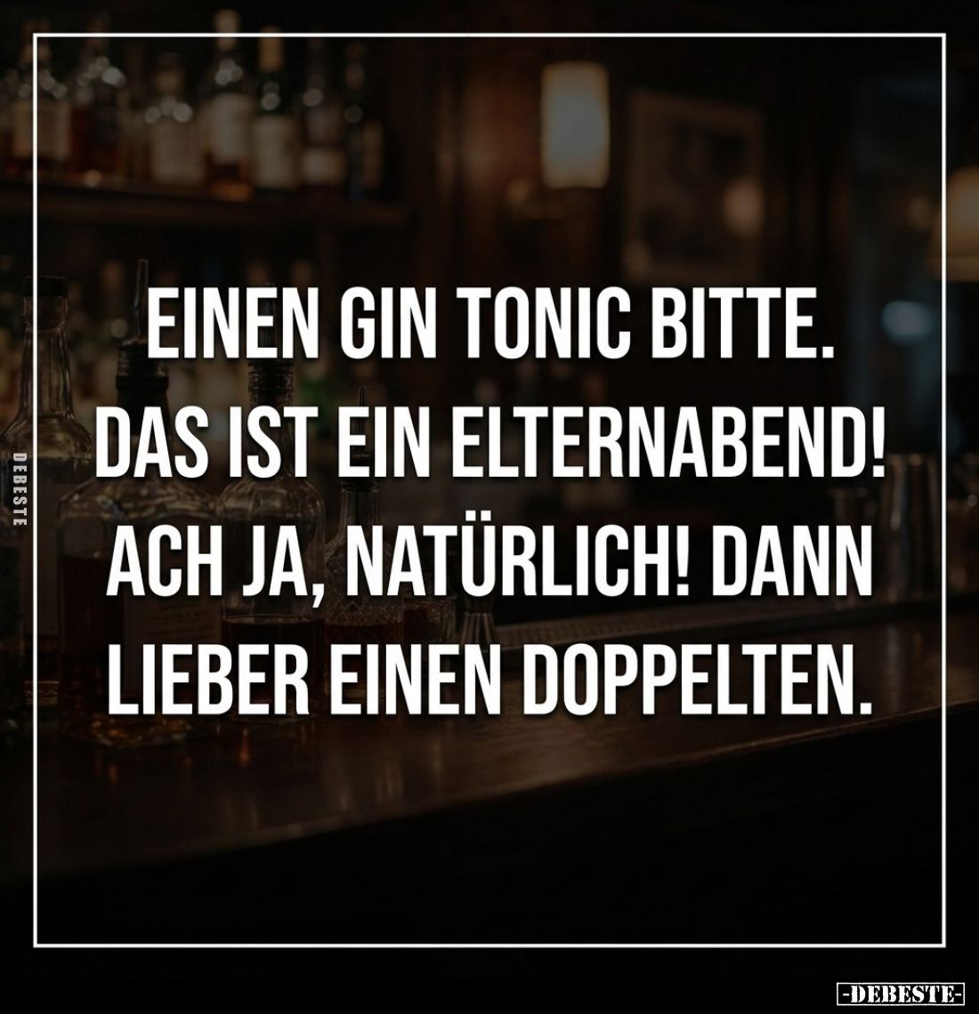 Einen Gin Tonic bitte.
Das ist ein Elternabend!
Ach ja, natürlich! Dann lieber einen doppelten.