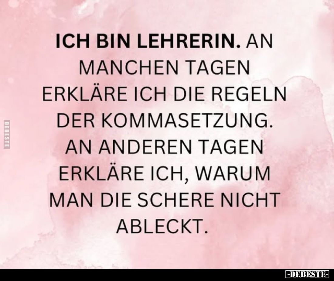 Ich bin Lehrerin. An
manchen Tagen erkläre ich die Regeln der Kommasetzung. An anderen Tagen erkläre ich, warum man die Sche...