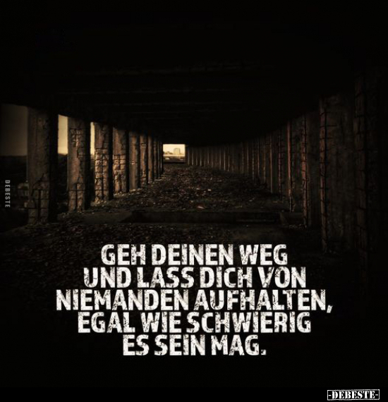 Geh deinen Weg und lass dich von niemanden aufhalten, egal wie schwierig es sein mag.