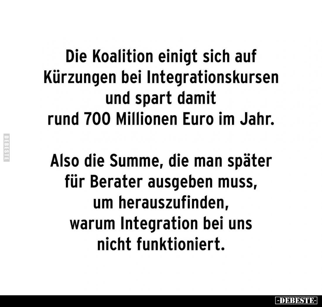 Die Koalition einigt sich auf Kürzungen bei Integrationskursen und spart damit rund 700 Millionen Euro im Jahr.
Also die Sum...