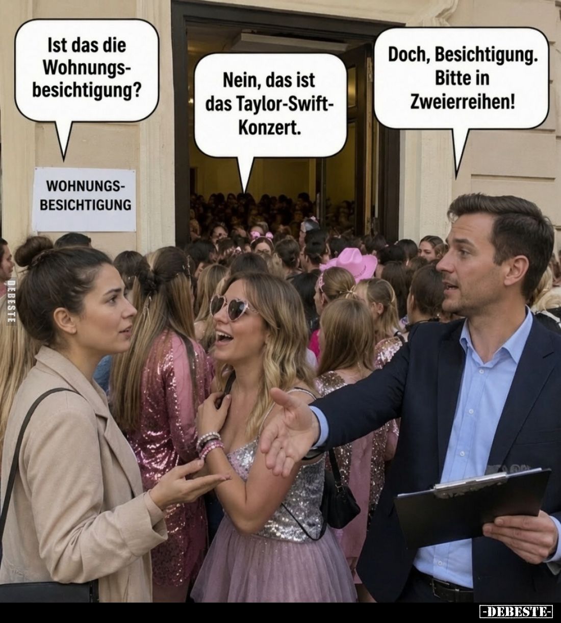 Ist das die Wohnungsbesichtigung? -
Nein, das ist das Taylor-Swift-Konzert. -
Doch, Besichtigung. Bitte in Zweierreihen!