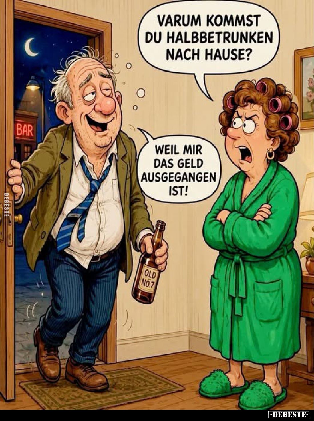 Varum kommst du halbbetrunken nach Hause?
Weil mir das Geld ausgegangen ist!