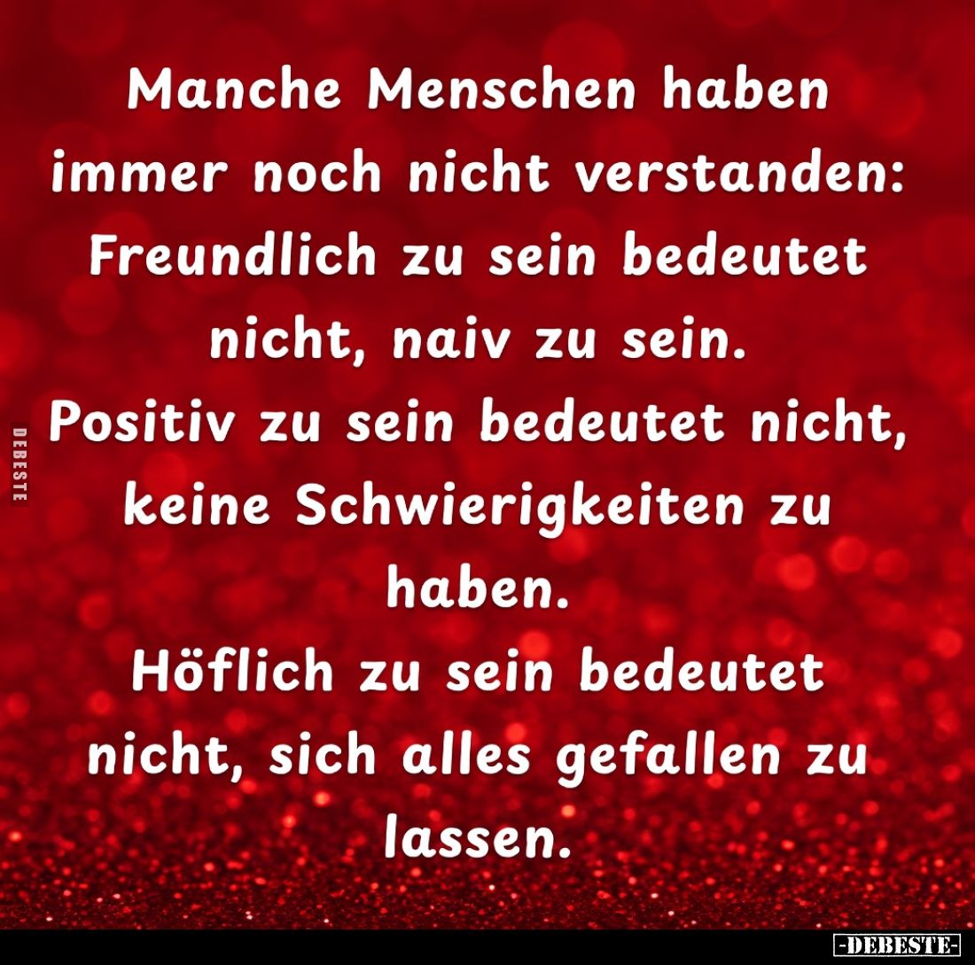 Manche Menschen haben immer noch nicht verstanden:

Freundlich zu sein bedeutet nicht, naiv zu sein.

Positiv zu sein bed...