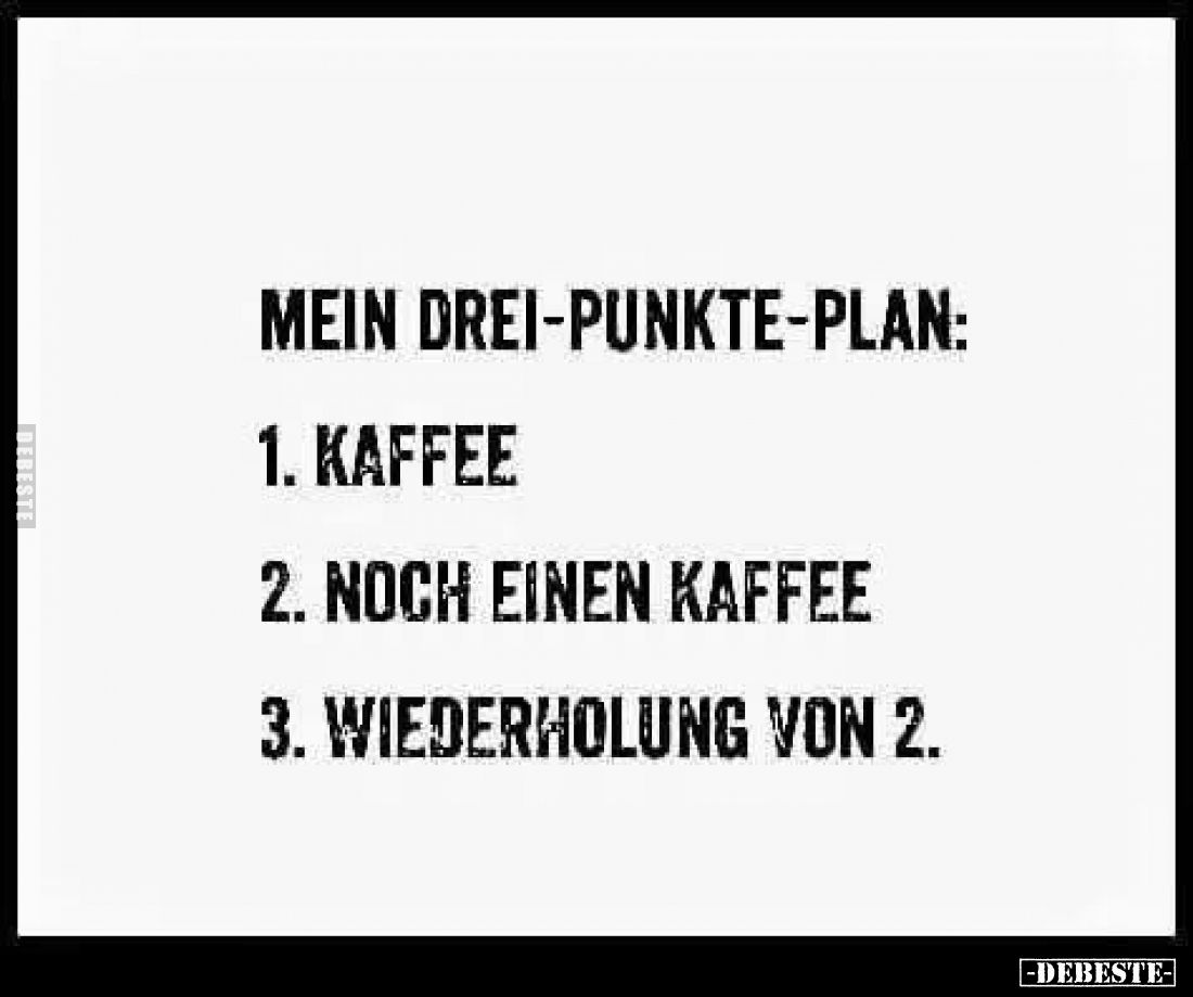 Mein Drei-Punkte-Plan:
1. Kaffee
2. Noch einen Kaffee
3. Wiederholung von 2.