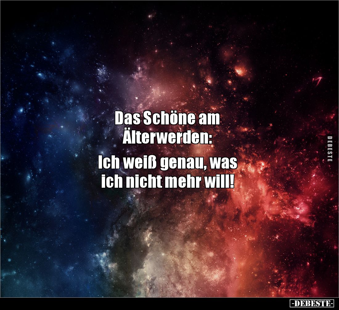 Das Schöne am 
Älterwerden: 

Ich weiß genau, was 
ich nicht mehr will!
