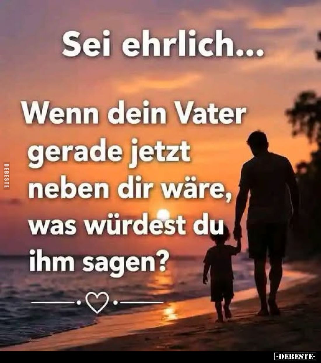 Sei ehrlich...
Wenn dein Vater gerade jetzt neben dir wäre, was würdest du ihm sagen?
