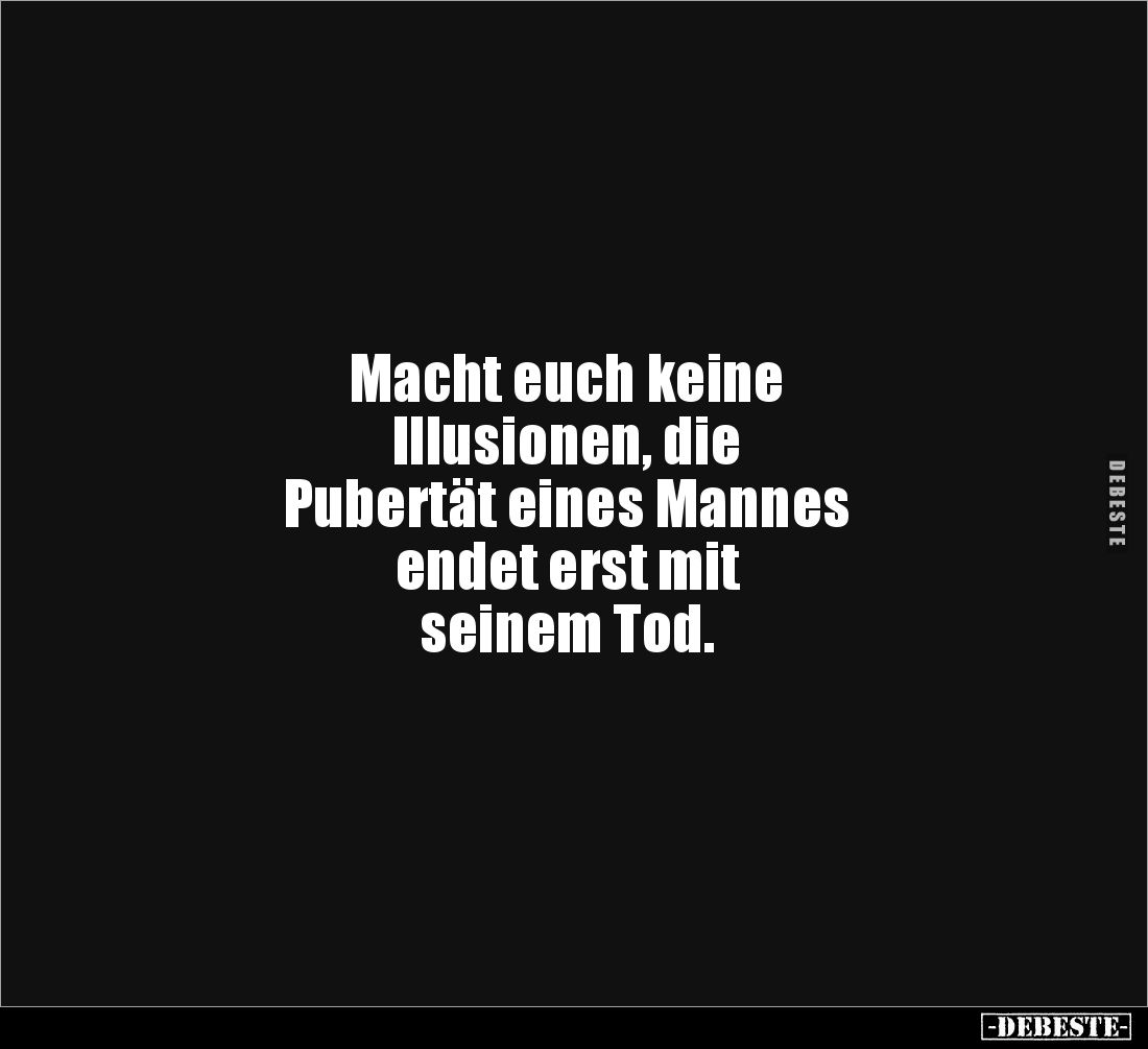 Macht euch keine 
Illusionen, die 
Pubertät eines Mannes 
endet erst mit 
seinem Tod.