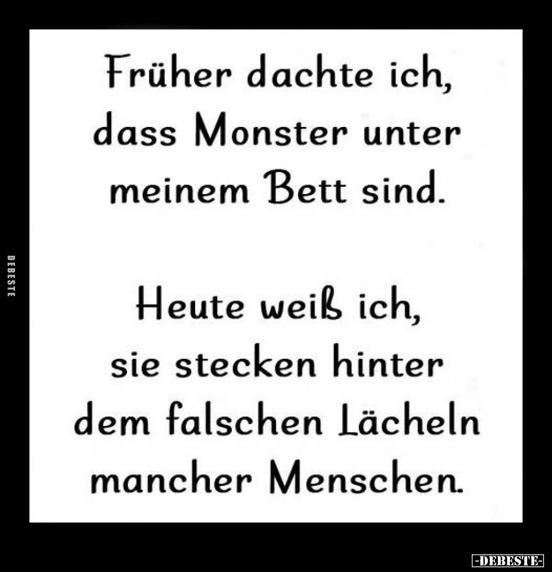 Früher dachte ich, dass Monster unter meinem Bett sind.
Heute weiß ich, sie stecken hinter dem falschen Lächeln mancher Mens...