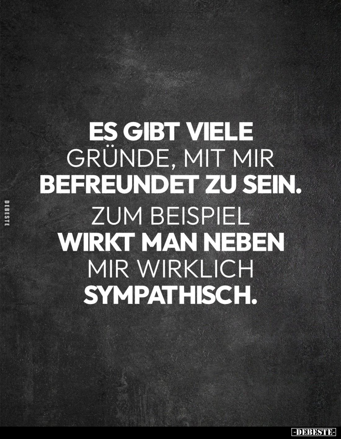 Es gibt viele Gründe, mit mir befreundet zu sein. 
Zum Beispiel 
wirkt man neben mir wirklich sympathisch.