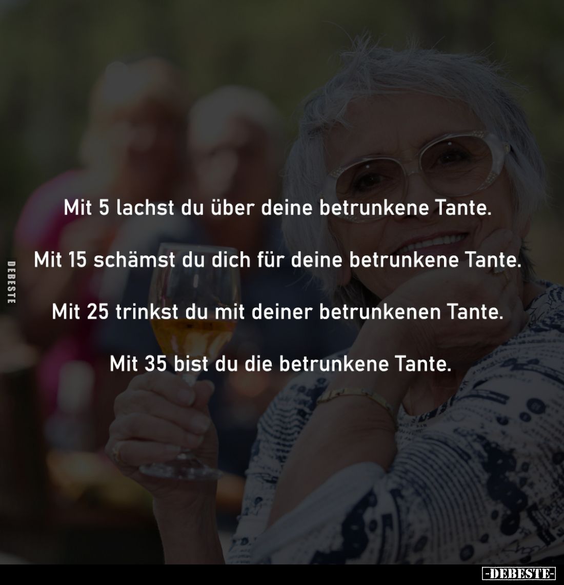 Mit 5 lachst du über deine betrunkene Tante.
Mit 15 schämst du dich für deine betrunkene Tante.
Mit 25 trinkst du mit...