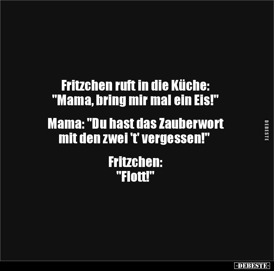 Fritzchen ruft in die Küche: 
"Mama, bring mir mal ein Eis!" 


Mama: "Du hast das Zauberwort
 mit den zw...