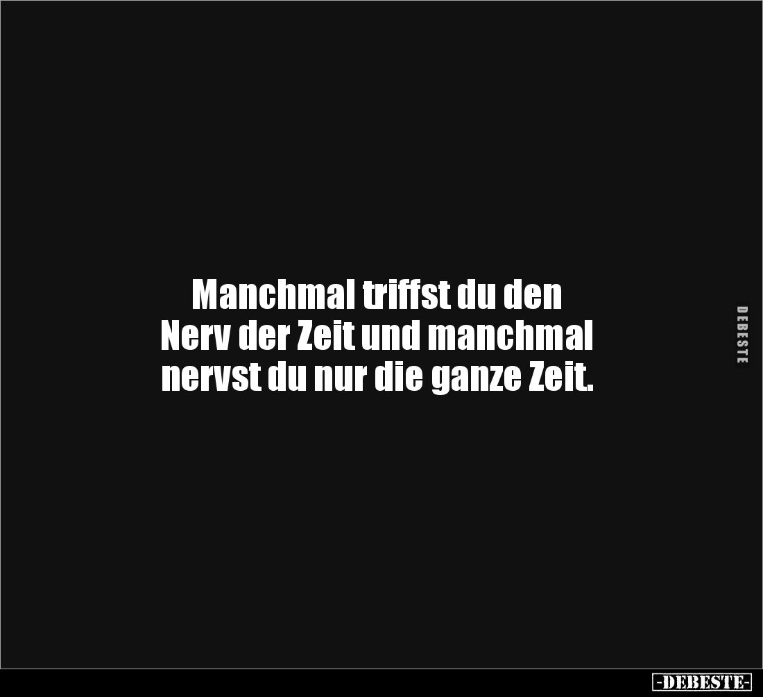 Manchmal triffst du den
Nerv der Zeit und manchmal
nervst du nur die ganze Zeit.