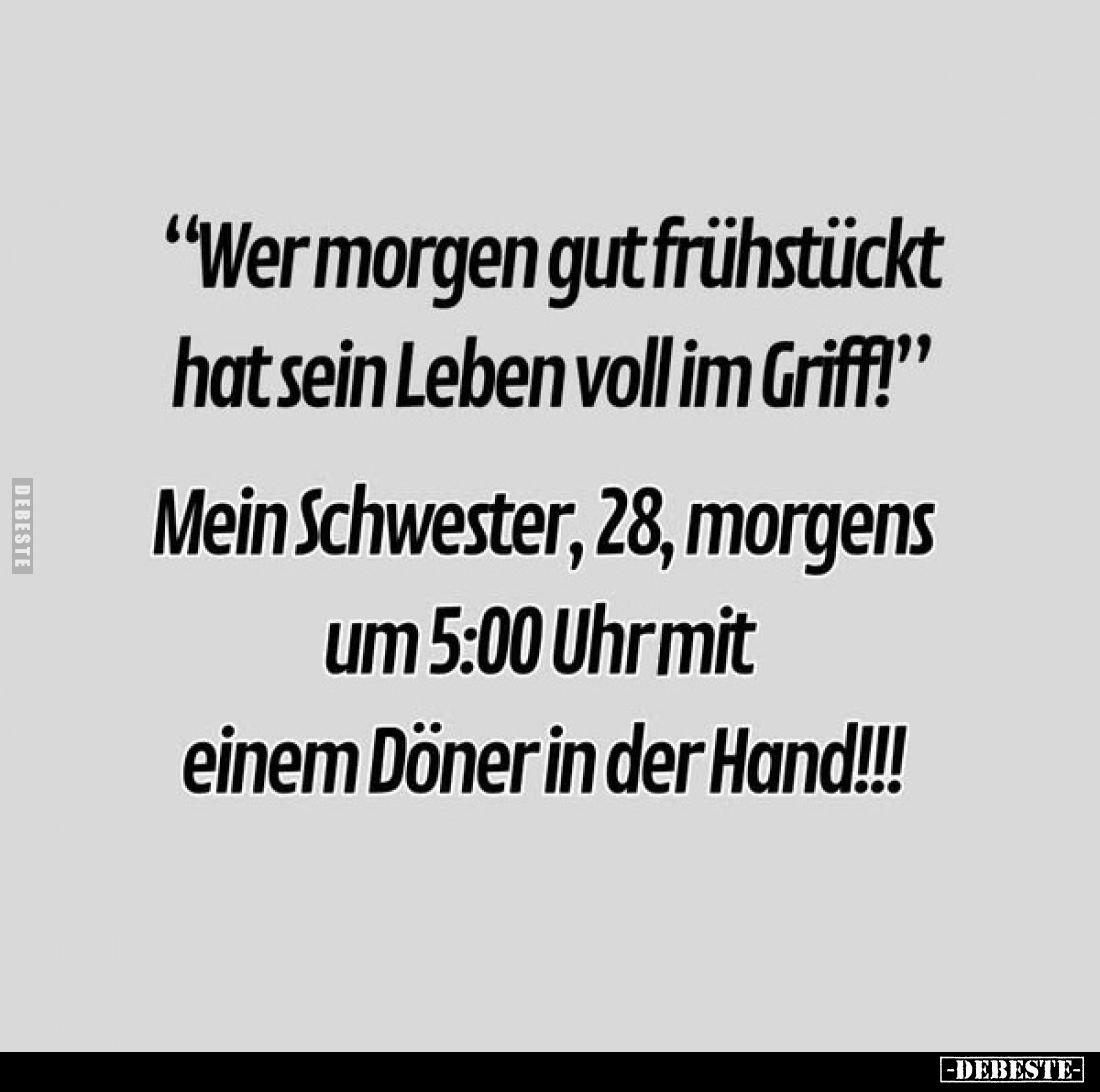 "Wer morgen gut frühstückt hat sein Leben voll im Griff!"
Mein Schwester, 28, morgens um 5:00 Uhr mit einem Döner ...