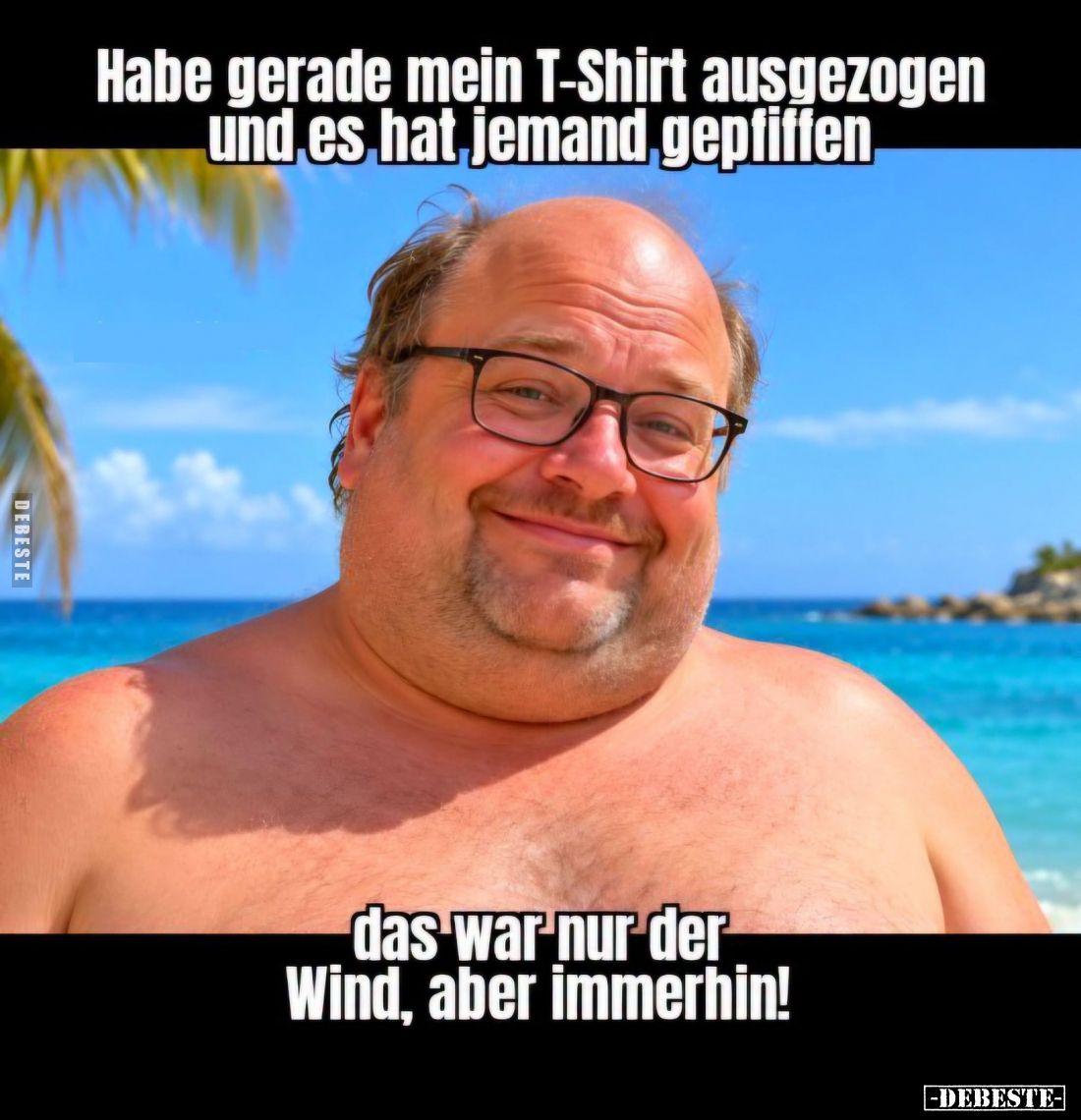 Habe gerade mein T-Shirt ausgezogen und es hat jemand gepfiffen
das war nur der Wind, aber immerhin!