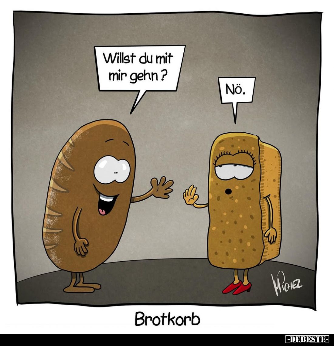 Brotkorb: Willst du mit mir gehn? -
Nö.