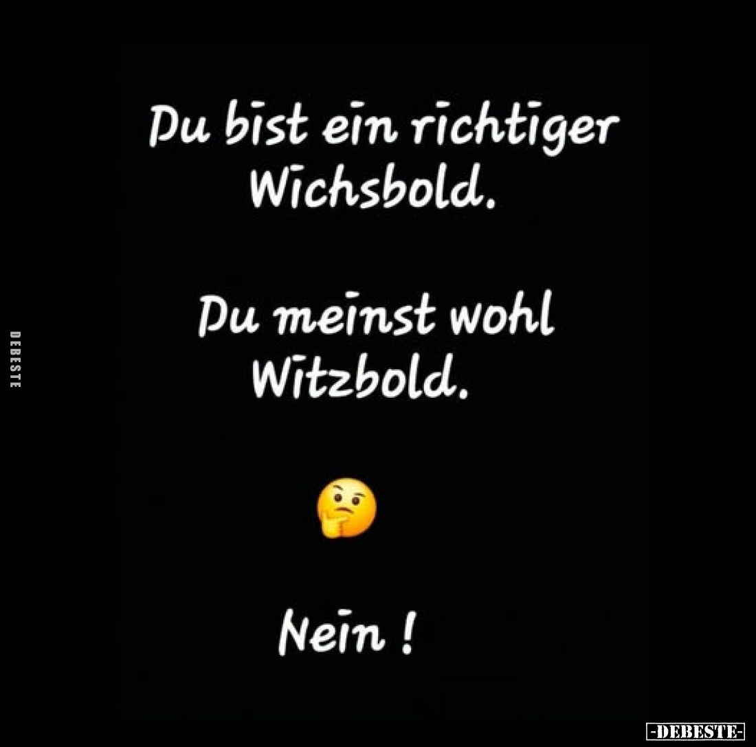 Du bist ein richtiger Wichsbold.
-
Du meinst wohl Witzbold.
-
Nein!