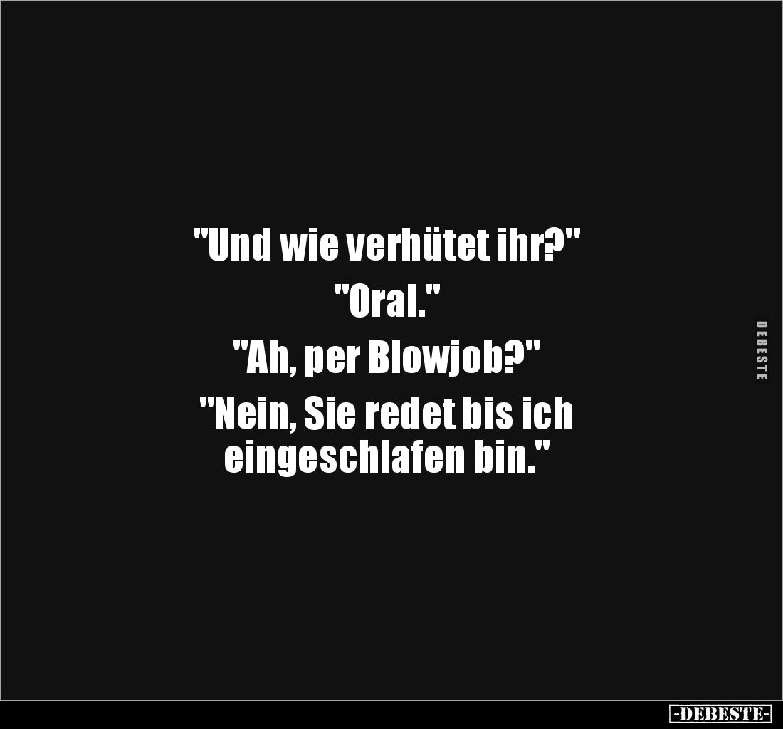 "Und wie verhütet ihr?" 

"Oral." 

"Ah, per Blowjob?" 

"Nein, Sie redet bis ich 
...