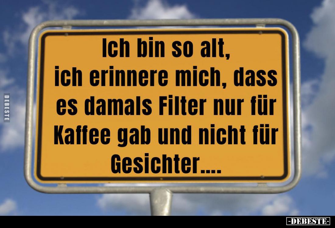 Ich bin so alt, ich erinnere mich, dass es damals Filter nur für Kaffee gab und nicht für Gesichter....