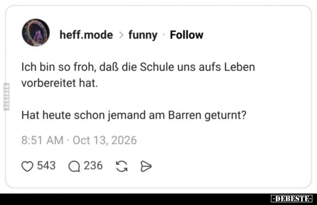 Ich bin so froh, daß die Schule uns aufs Leben vorbereitet hat.

Hat heute schon jemand am Barren geturnt?