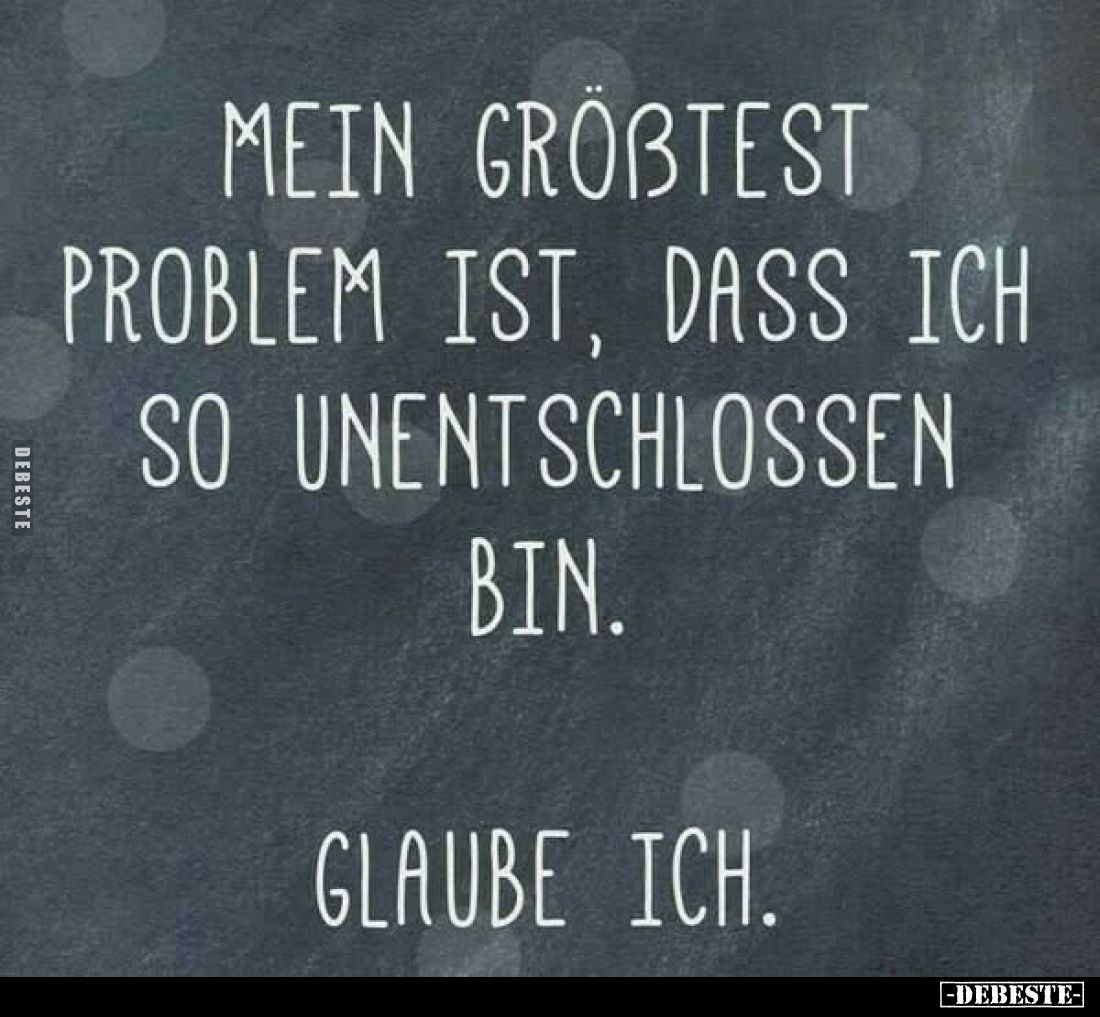 Mein grösstest Problem ist, dass ich so unentschlossen bin. -
Glaube ich.