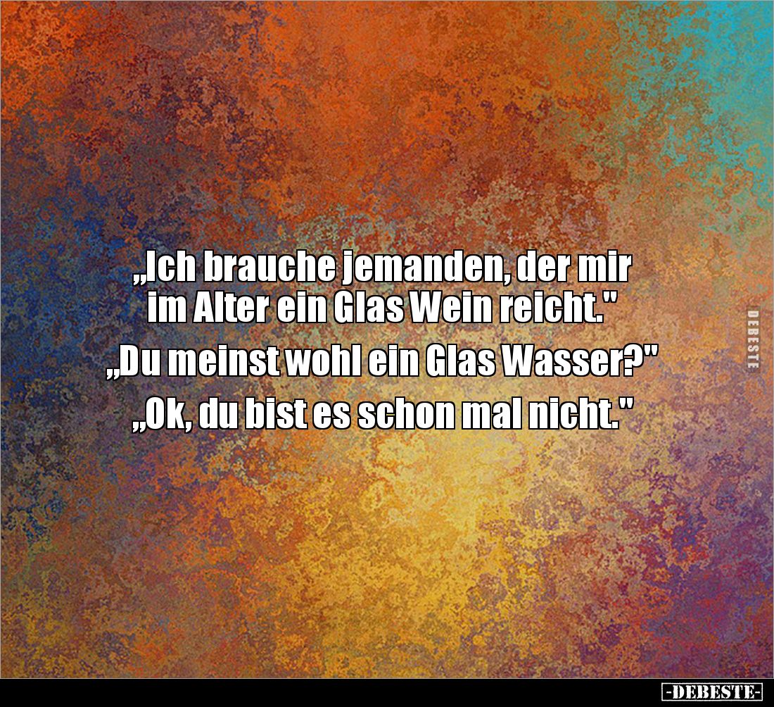 „Ich brauche jemanden, der mir 
im Alter ein Glas Wein reicht."

„Du meinst wohl ein Glas Wasser?"

„Ok, du bi...