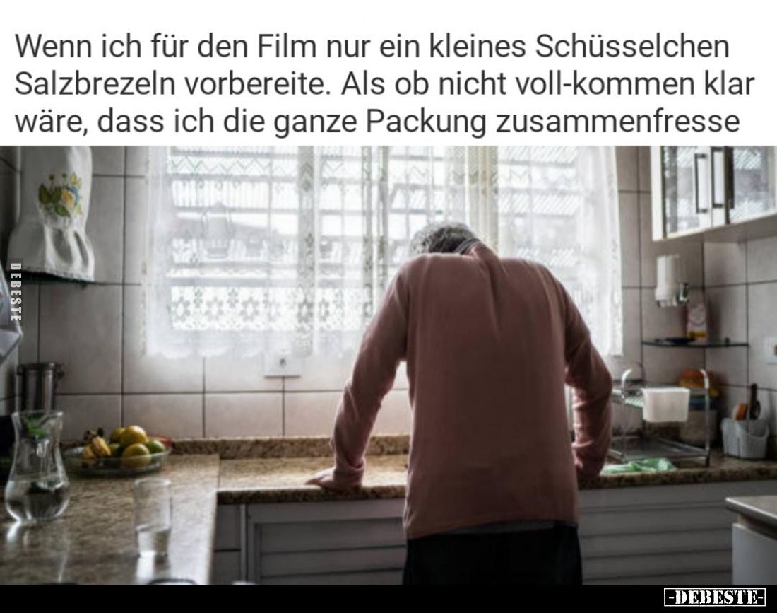 Wenn ich für den Film nur ein kleines Schüsselchen
Salzbrezeln vorbereite. Als ob nicht voll-kommen klar wäre, dass ich die ...
