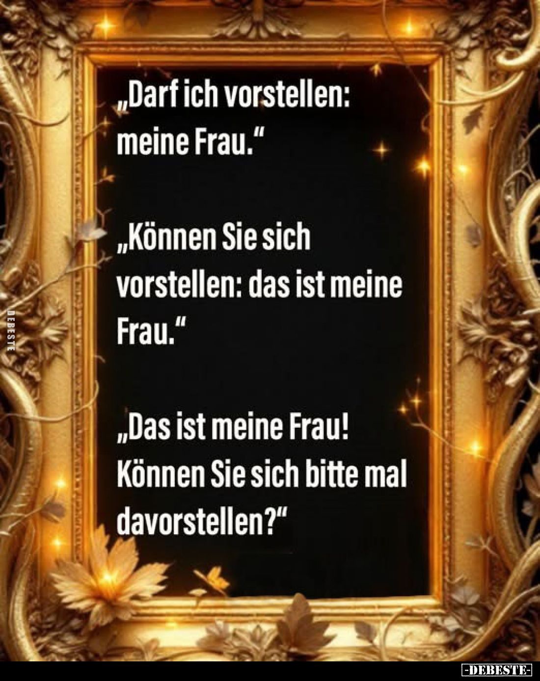 „Darf ich vorstellen: meine Frau."
„Können Sie sich vorstellen: das ist meine Frau."
„Das ist meine Frau! Können ...