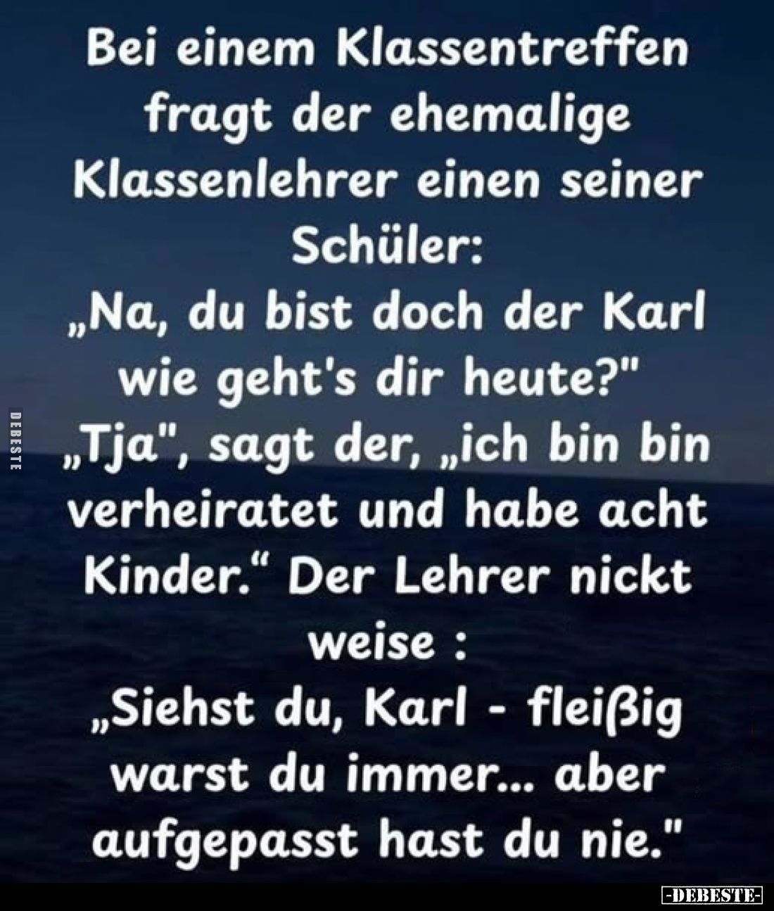 Bei einem Klassentreffen fragt der ehemalige Klassenlehrer einen seiner
Schüler: „Na, du bist doch der Karl wie geht's dir h...